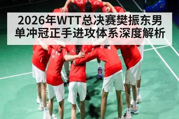 2026年WTT总决赛樊振东男单冲冠正手进攻体系深度解析
