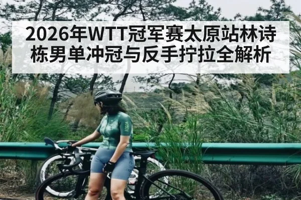 2026年WTT冠军赛太原站林诗栋男单冲冠与反手拧拉全解析