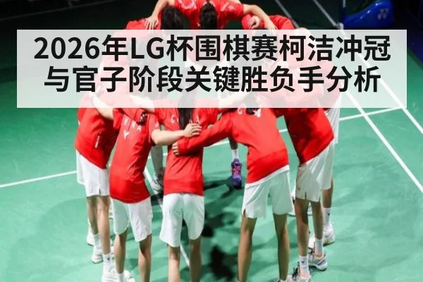 2026年LG杯围棋赛柯洁冲冠与官子阶段关键胜负手分析