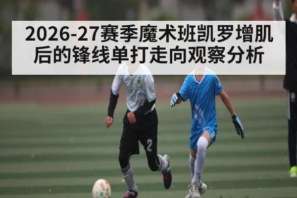 2026-27赛季魔术班凯罗增肌后的锋线单打走向观察分析
